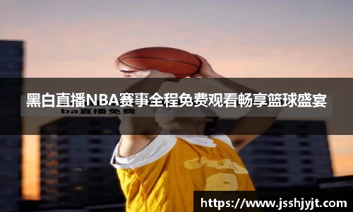 黑白直播NBA赛事全程免费观看畅享篮球盛宴