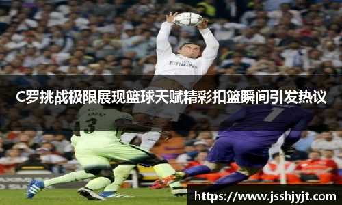 C罗挑战极限展现篮球天赋精彩扣篮瞬间引发热议