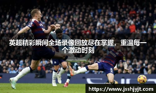 英超精彩瞬间全场录像回放尽在掌握，重温每一个激动时刻
