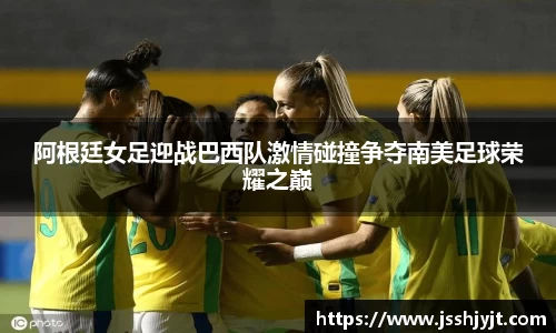 阿根廷女足迎战巴西队激情碰撞争夺南美足球荣耀之巅