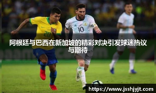 阿根廷与巴西在新加坡的精彩对决引发球迷热议与期待